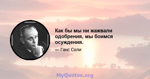 Как бы мы ни жажвали одобрения, мы боимся осуждения.