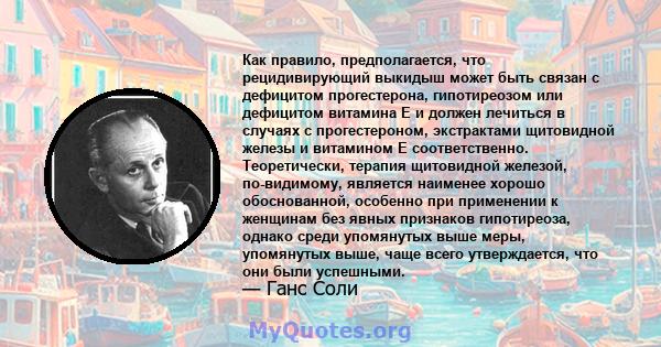 Как правило, предполагается, что рецидивирующий выкидыш может быть связан с дефицитом прогестерона, гипотиреозом или дефицитом витамина Е и должен лечиться в случаях с прогестероном, экстрактами щитовидной железы и