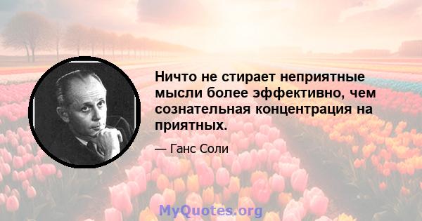 Ничто не стирает неприятные мысли более эффективно, чем сознательная концентрация на приятных.