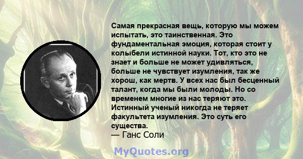 Самая прекрасная вещь, которую мы можем испытать, это таинственная. Это фундаментальная эмоция, которая стоит у колыбели истинной науки. Тот, кто это не знает и больше не может удивляться, больше не чувствует изумления, 