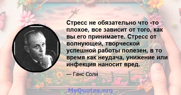 Стресс не обязательно что -то плохое, все зависит от того, как вы его принимаете. Стресс от волнующей, творческой успешной работы полезен, в то время как неудача, унижение или инфекция наносит вред.