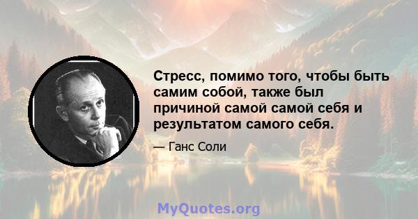 Стресс, помимо того, чтобы быть самим собой, также был причиной самой самой себя и результатом самого себя.