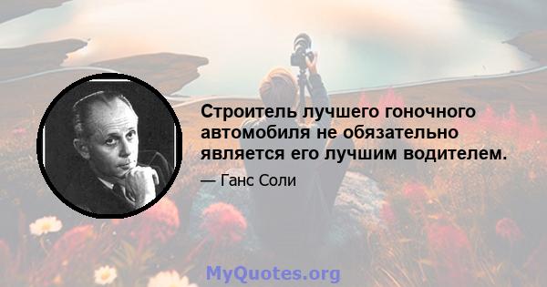 Строитель лучшего гоночного автомобиля не обязательно является его лучшим водителем.