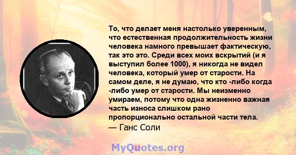 То, что делает меня настолько уверенным, что естественная продолжительность жизни человека намного превышает фактическую, так это это. Среди всех моих вскрытий (и я выступил более 1000), я никогда не видел человека,