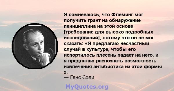 Я сомневаюсь, что Флеминг мог получить грант на обнаружение пенициллина на этой основе [требование для высоко подробных исследований], потому что он не мог сказать: «Я предлагаю несчастный случай в культуре, чтобы его