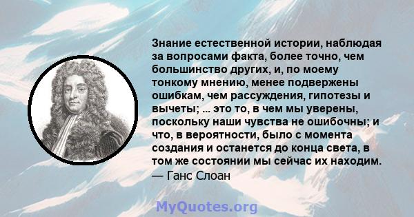 Знание естественной истории, наблюдая за вопросами факта, более точно, чем большинство других, и, по моему тонкому мнению, менее подвержены ошибкам, чем рассуждения, гипотезы и вычеты; ... это то, в чем мы уверены,