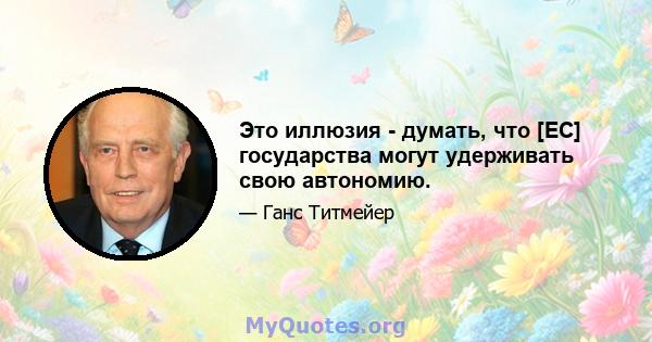 Это иллюзия - думать, что [ЕС] государства могут удерживать свою автономию.