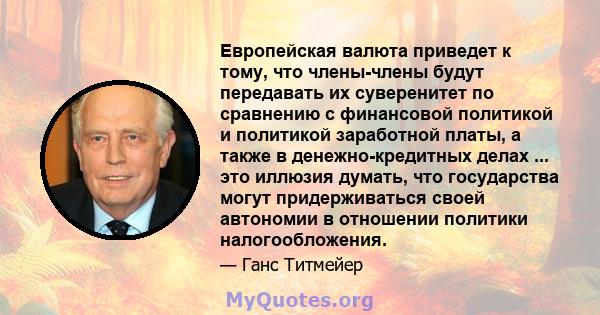 Европейская валюта приведет к тому, что члены-члены будут передавать их суверенитет по сравнению с финансовой политикой и политикой заработной платы, а также в денежно-кредитных делах ... это иллюзия думать, что