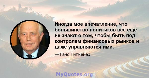 Иногда мое впечатление, что большинство политиков все еще не знают о том, чтобы быть под контролем финансовых рынков и даже управляются ими.