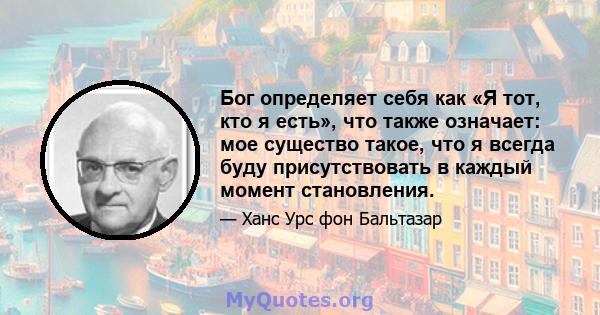 Бог определяет себя как «Я тот, кто я есть», что также означает: мое существо такое, что я всегда буду присутствовать в каждый момент становления.