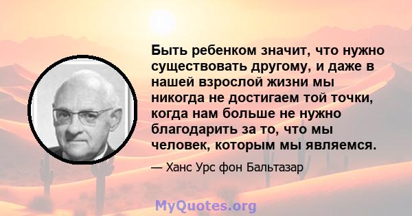 Быть ребенком значит, что нужно существовать другому, и даже в нашей взрослой жизни мы никогда не достигаем той точки, когда нам больше не нужно благодарить за то, что мы человек, которым мы являемся.