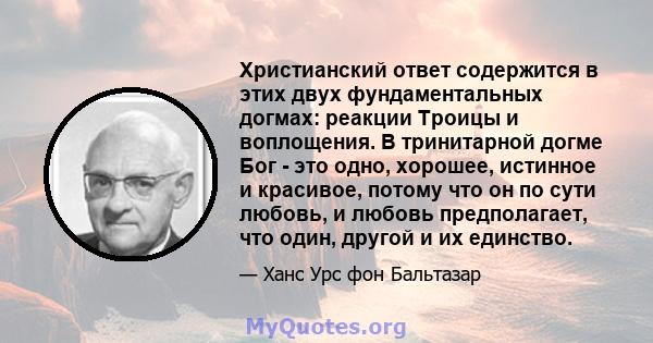 Христианский ответ содержится в этих двух фундаментальных догмах: реакции Троицы и воплощения. В тринитарной догме Бог - это одно, хорошее, истинное и красивое, потому что он по сути любовь, и любовь предполагает, что