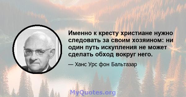 Именно к кресту христиане нужно следовать за своим хозяином: ни один путь искупления не может сделать обход вокруг него.