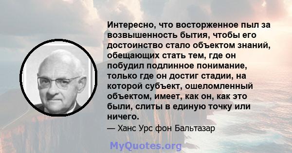 Интересно, что восторженное пыл за возвышенность бытия, чтобы его достоинство стало объектом знаний, обещающих стать тем, где он побудил подлинное понимание, только где он достиг стадии, на которой субъект, ошеломленный 