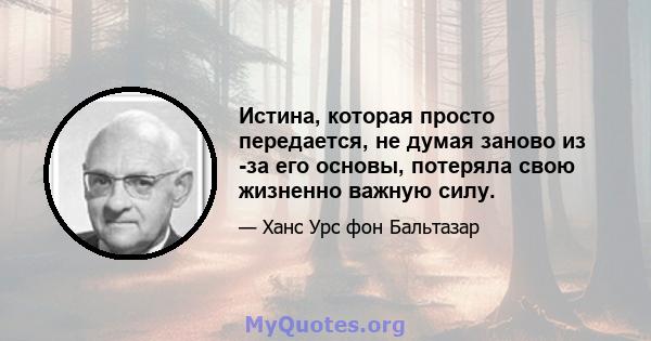 Истина, которая просто передается, не думая заново из -за его основы, потеряла свою жизненно важную силу.