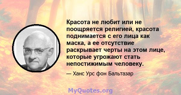 Красота не любит или не поощряется религией, красота поднимается с его лица как маска, а ее отсутствие раскрывает черты на этом лице, которые угрожают стать непостижимым человеку.