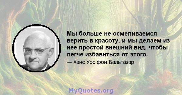 Мы больше не осмеливаемся верить в красоту, и мы делаем из нее простой внешний вид, чтобы легче избавиться от этого.