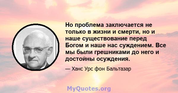 Но проблема заключается не только в жизни и смерти, но и наше существование перед Богом и наше нас суждением. Все мы были грешниками до него и достойны осуждения.