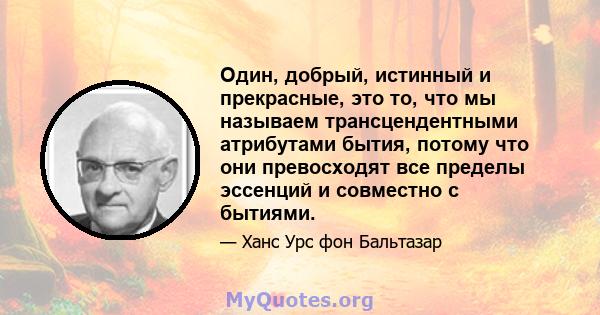 Один, добрый, истинный и прекрасные, это то, что мы называем трансцендентными атрибутами бытия, потому что они превосходят все пределы эссенций и совместно с бытиями.