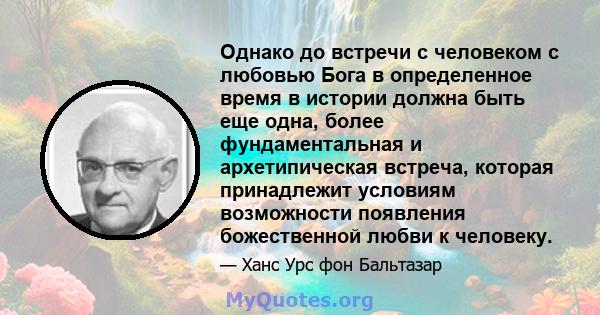 Однако до встречи с человеком с любовью Бога в определенное время в истории должна быть еще одна, более фундаментальная и архетипическая встреча, которая принадлежит условиям возможности появления божественной любви к