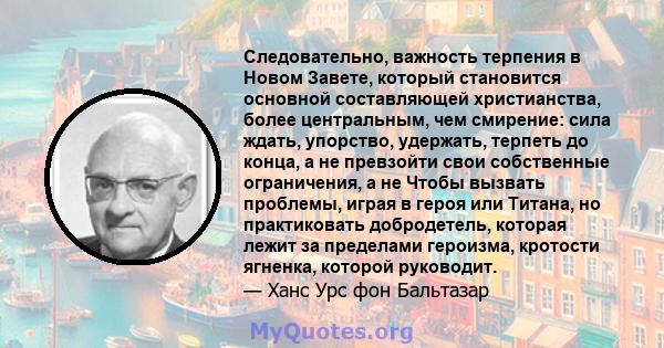 Следовательно, важность терпения в Новом Завете, который становится основной составляющей христианства, более центральным, чем смирение: сила ждать, упорство, удержать, терпеть до конца, а не превзойти свои собственные