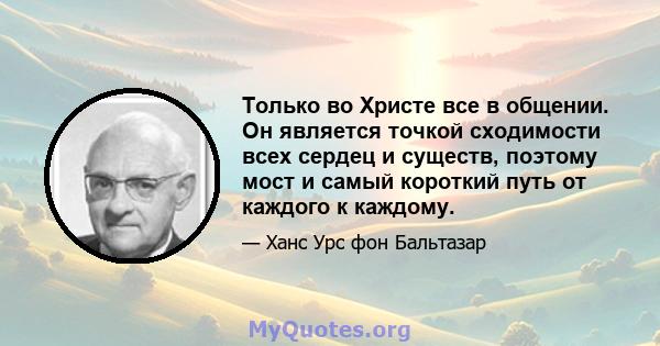 Только во Христе все в общении. Он является точкой сходимости всех сердец и существ, поэтому мост и самый короткий путь от каждого к каждому.