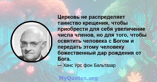 Церковь не распределяет таинство крещения, чтобы приобрести для себя увеличение числа членов, но для того, чтобы освятить человека с Богом и передать этому человеку божественный дар рождения от Бога.