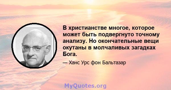 В христианстве многое, которое может быть подвергнуто точному анализу. Но окончательные вещи окутаны в молчаливых загадках Бога.