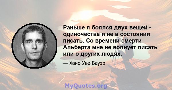 Раньше я боялся двух вещей - одиночества и не в состоянии писать. Со времени смерти Альберта мне не волнует писать или о других людях.