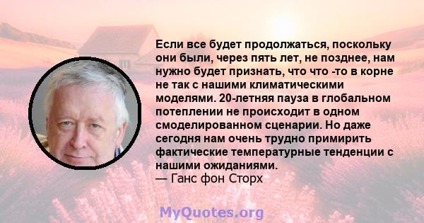 Если все будет продолжаться, поскольку они были, через пять лет, не позднее, нам нужно будет признать, что что -то в корне не так с нашими климатическими моделями. 20-летняя пауза в глобальном потеплении не происходит в 