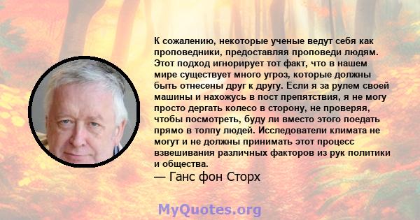 К сожалению, некоторые ученые ведут себя как проповедники, предоставляя проповеди людям. Этот подход игнорирует тот факт, что в нашем мире существует много угроз, которые должны быть отнесены друг к другу. Если я за