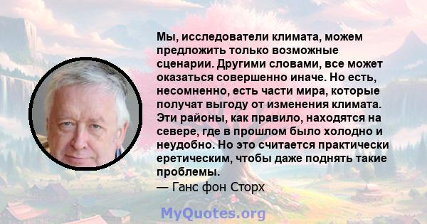 Мы, исследователи климата, можем предложить только возможные сценарии. Другими словами, все может оказаться совершенно иначе. Но есть, несомненно, есть части мира, которые получат выгоду от изменения климата. Эти