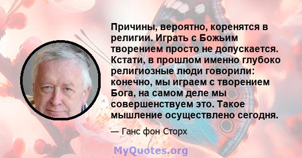 Причины, вероятно, коренятся в религии. Играть с Божьим творением просто не допускается. Кстати, в прошлом именно глубоко религиозные люди говорили: конечно, мы играем с творением Бога, на самом деле мы совершенствуем