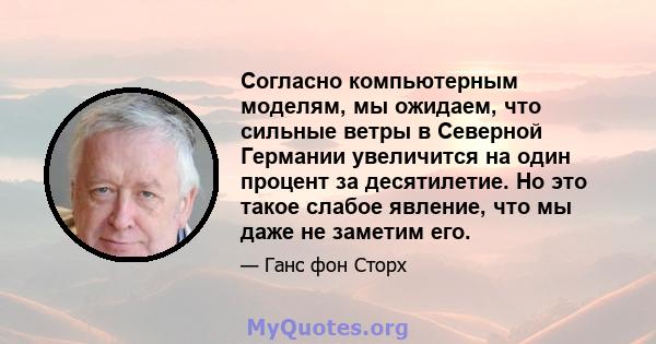 Согласно компьютерным моделям, мы ожидаем, что сильные ветры в Северной Германии увеличится на один процент за десятилетие. Но это такое слабое явление, что мы даже не заметим его.