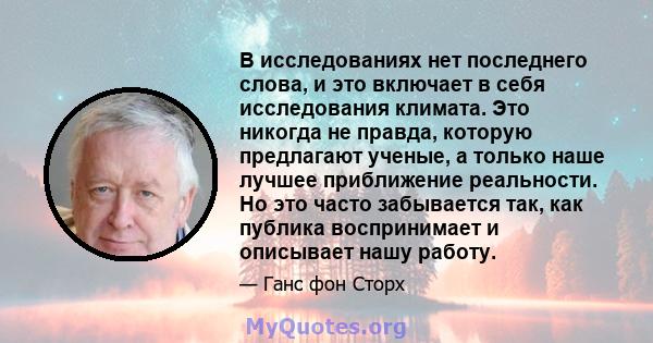 В исследованиях нет последнего слова, и это включает в себя исследования климата. Это никогда не правда, которую предлагают ученые, а только наше лучшее приближение реальности. Но это часто забывается так, как публика