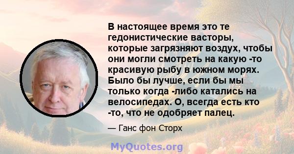 В настоящее время это те гедонистические васторы, которые загрязняют воздух, чтобы они могли смотреть на какую -то красивую рыбу в южном морях. Было бы лучше, если бы мы только когда -либо катались на велосипедах. О,