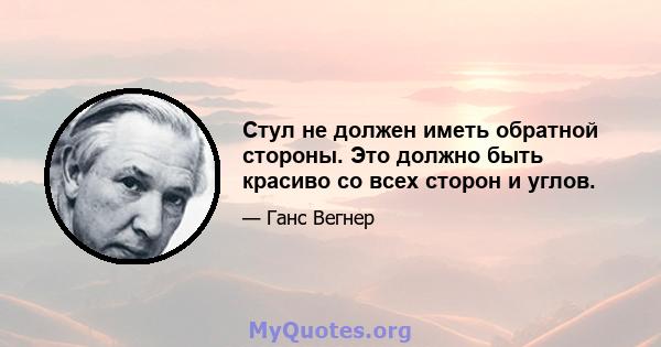 Стул не должен иметь обратной стороны. Это должно быть красиво со всех сторон и углов.