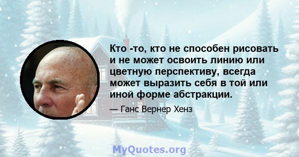 Кто -то, кто не способен рисовать и не может освоить линию или цветную перспективу, всегда может выразить себя в той или иной форме абстракции.