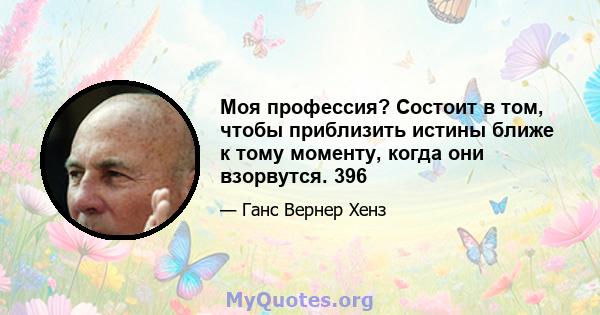 Моя профессия? Состоит в том, чтобы приблизить истины ближе к тому моменту, когда они взорвутся. 396