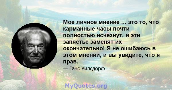 Мое личное мнение ... это то, что карманные часы почти полностью исчезнут, и эти запястье заменят их окончательно! Я не ошибаюсь в этом мнении, и вы увидите, что я прав.