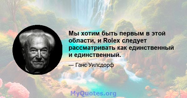Мы хотим быть первым в этой области, и Rolex следует рассматривать как единственный и единственный.