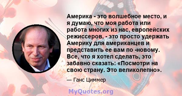 Америка - это волшебное место, и я думаю, что моя работа или работа многих из нас, европейских режиссеров, - это просто удержать Америку для американцев и представить ее вам по -новому. Все, что я хотел сделать, это