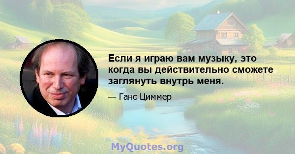 Если я играю вам музыку, это когда вы действительно сможете заглянуть внутрь меня.