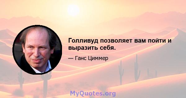 Голливуд позволяет вам пойти и выразить себя.