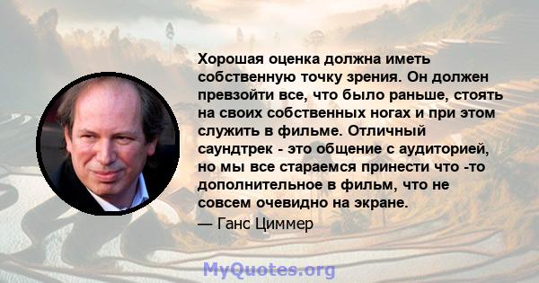 Хорошая оценка должна иметь собственную точку зрения. Он должен превзойти все, что было раньше, стоять на своих собственных ногах и при этом служить в фильме. Отличный саундтрек - это общение с аудиторией, но мы все