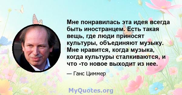 Мне понравилась эта идея всегда быть иностранцем. Есть такая вещь, где люди приносят культуры, объединяют музыку. Мне нравится, когда музыка, когда культуры сталкиваются, и что -то новое выходит из нее.