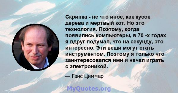 Скрипка - не что иное, как кусок дерева и мертвый кот. Но это технология. Поэтому, когда появились компьютеры, в 70 -х годах я вдруг подумал, что на секунду, это интересно. Эти вещи могут стать инструментом. Поэтому я