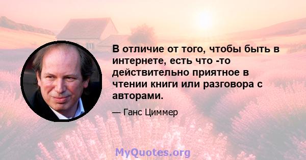 В отличие от того, чтобы быть в интернете, есть что -то действительно приятное в чтении книги или разговора с авторами.