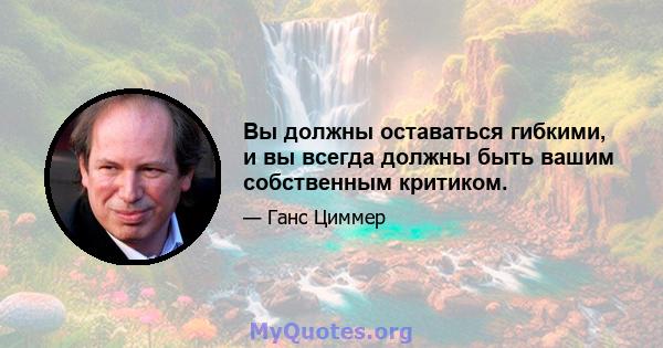 Вы должны оставаться гибкими, и вы всегда должны быть вашим собственным критиком.