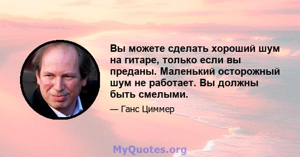 Вы можете сделать хороший шум на гитаре, только если вы преданы. Маленький осторожный шум не работает. Вы должны быть смелыми.